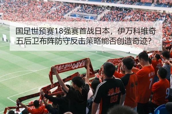 国足世预赛18强赛首战日本，伊万科维奇五后卫布阵防守反击策略能否创造奇迹？