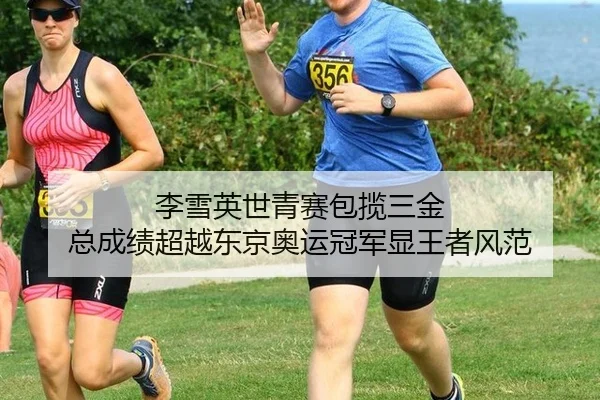 李雪英世青赛包揽三金 总成绩超越东京奥运冠军显王者风范