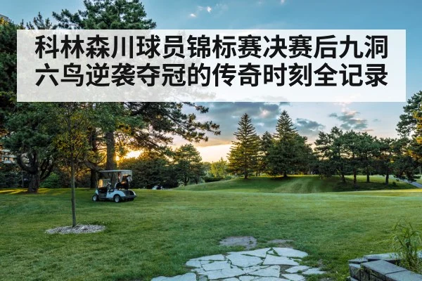 科林森川球员锦标赛决赛后九洞六鸟逆袭夺冠的传奇时刻全记录