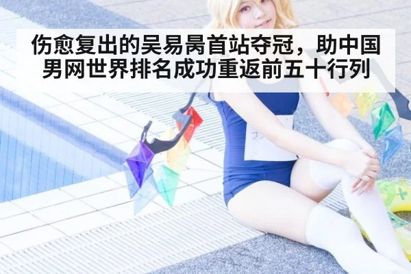 伤愈复出的吴易昺首站夺冠，助中国男网世界排名成功重返前五十行列