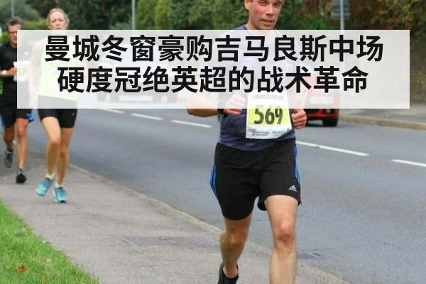 曼城冬窗豪购吉马良斯中场硬度冠绝英超的战术革命